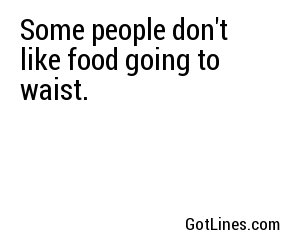 Some people don't like food going to waist.
