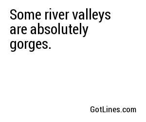 Some river valleys are absolutely gorges.