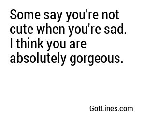 Some say you're not cute when you're sad. I think you are absolutely gorgeous.
