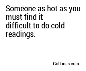 Someone as hot as you must find it difficult to do cold readings.