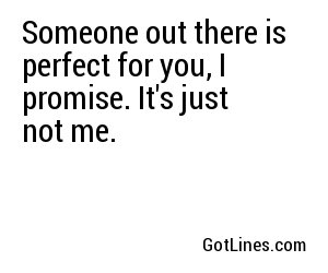 Someone out there is perfect for you, I promise. It's just not me.
