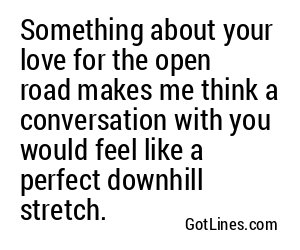 Something about your love for the open road makes me think a conversation with you would feel like a perfect downhill stretch.