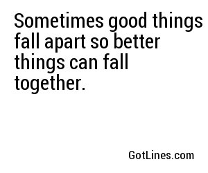 Sometimes good things fall apart so better things can fall together.
