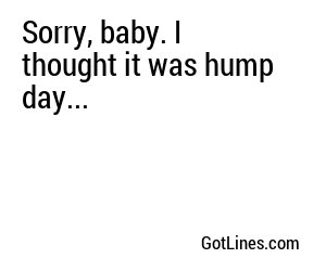 Sorry, baby. I thought it was hump day...
