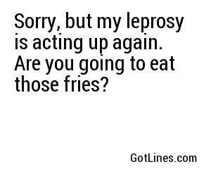 Sorry, but my leprosy is acting up again. Are you going to eat those fries?
