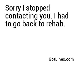 Sorry I stopped contacting you. I had to go back to rehab.
