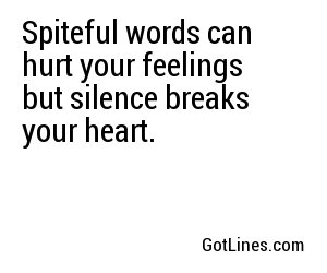 Spiteful words can hurt your feelings but silence breaks your heart.