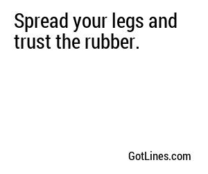Spread your legs and trust the rubber.
