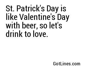St. Patrick's Day is like Valentine's Day with beer, so let's drink to love.
