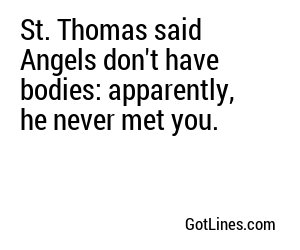 St. Thomas said Angels don't have bodies: apparently, he never met you.

