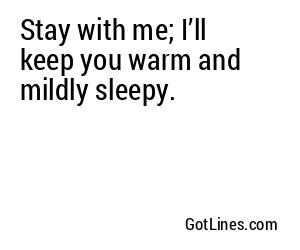Stay with me; I’ll keep you warm and mildly sleepy.