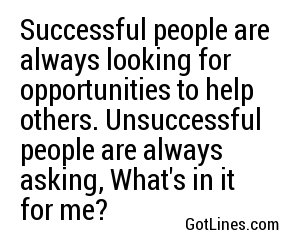 Successful people are always looking for opportunities to help others. Unsuccessful people are always asking, What's in it for me?