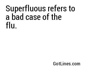 Superfluous refers to a bad case of the flu.
