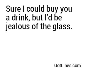 Sure I could buy you a drink, but I’d be jealous of the glass.
