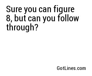 Sure you can figure 8, but can you follow through?