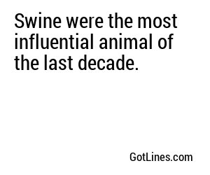 Swine were the most influential animal of the last decade.
