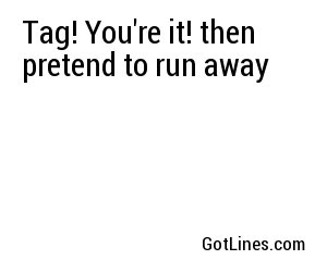 Tag! You're it! then pretend to run away

