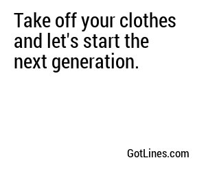 Take off your clothes and let's start the next generation.