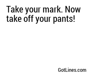 Take your mark. Now take off your pants!