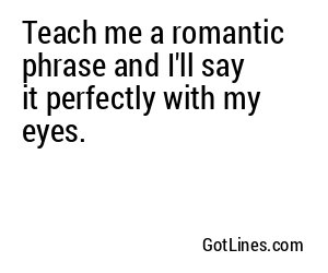 Teach me a romantic phrase and I'll say it perfectly with my eyes.