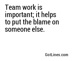 Team work is important; it helps to put the blame on someone else.