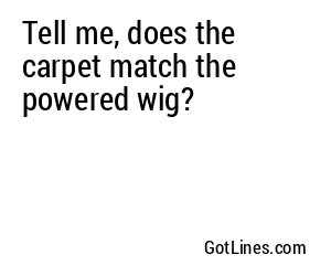 Tell me, does the carpet match the powered wig?