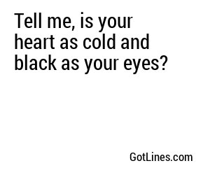 Tell me, is your heart as cold and black as your eyes?
