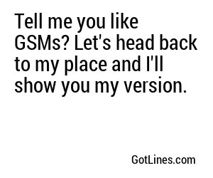 Tell me you like GSMs? Let's head back to my place and I'll show you my version.
