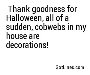  Thank goodness for Halloween, all of a sudden, cobwebs in my house are decorations! 