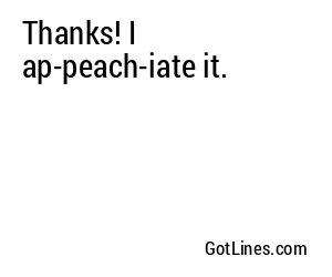 Thanks! I ap-peach-iate it.