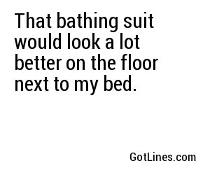 That bathing suit would look a lot better on the floor next to my bed.
