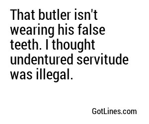 That butler isn't wearing his false teeth. I thought undentured servitude was illegal.
