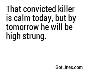 That convicted killer is calm today, but by tomorrow he will be high strung.
