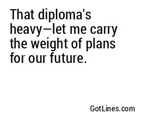 That diploma's heavy—let me carry the weight of plans for our future.