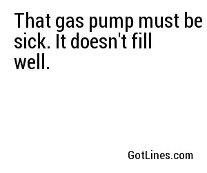 That gas pump must be sick. It doesn't fill well.

