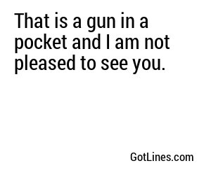 That is a gun in a pocket and I am not pleased to see you.
