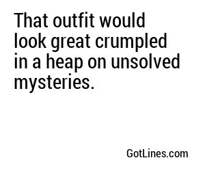 That outfit would look great crumpled in a heap on unsolved mysteries.

