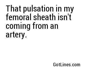 That pulsation in my femoral sheath isn't coming from an artery.

