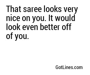 That saree looks very nice on you. It would look even better off of you.
