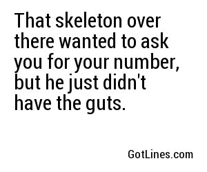 That skeleton over there wanted to ask you for your number, but he just didn't have the guts.
