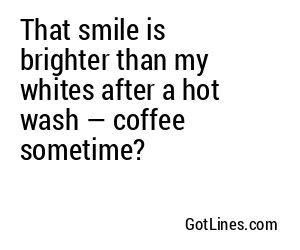 That smile is brighter than my whites after a hot wash — coffee sometime?