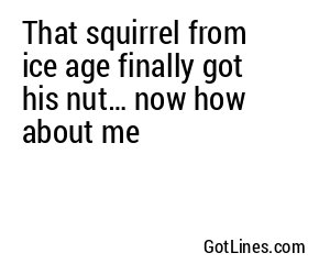 That squirrel from ice age finally got his nut… now how about me