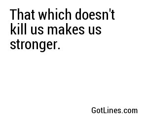 That which doesn't kill us makes us stronger.