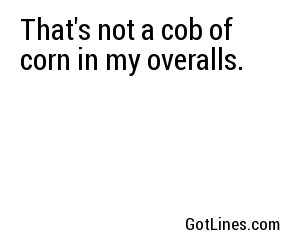 That's not a cob of corn in my overalls.