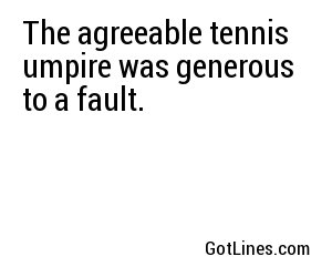 The agreeable tennis umpire was generous to a fault.
