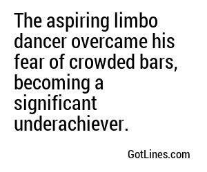 The aspiring limbo dancer overcame his fear of crowded bars, becoming a significant underachiever.
