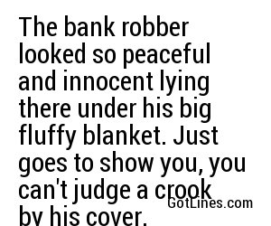 The bank robber looked so peaceful and innocent lying there under his big fluffy blanket. Just goes to show you, you can't judge a crook by his cover.