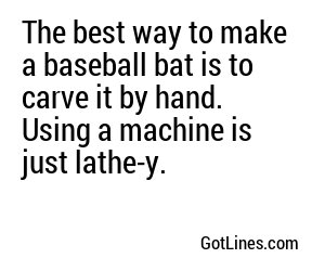 The best way to make a baseball bat is to carve it by hand. Using a machine is just lathe-y.
