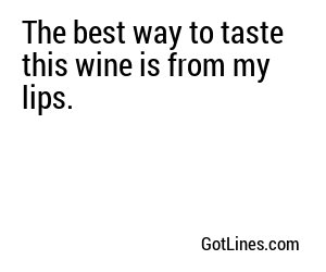 The best way to taste this wine is from my lips.
