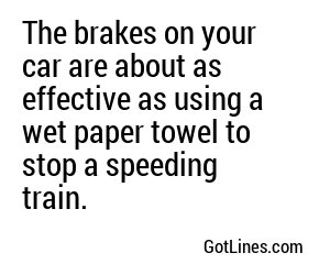 The brakes on your car are about as effective as using a feather to stop a charging bull.
